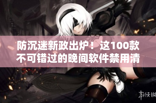 防沉迷新政出爐！這100款不可錯(cuò)過的晚間軟件禁用清單快來了解一下