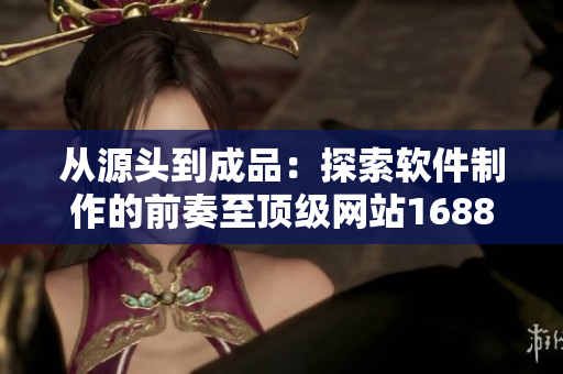 從源頭到成品：探索軟件制作的前奏至頂級網(wǎng)站1688入口的獨(dú)家故事