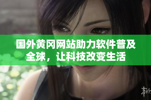 國(guó)外黃岡網(wǎng)站助力軟件普及全球，讓科技改變生活