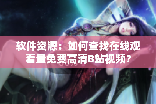 軟件資源：如何查找在線觀看量免費(fèi)高清B站視頻？
