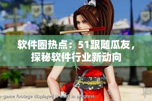 軟件圈熱點(diǎn)：51跟隨瓜友，探秘軟件行業(yè)新動向