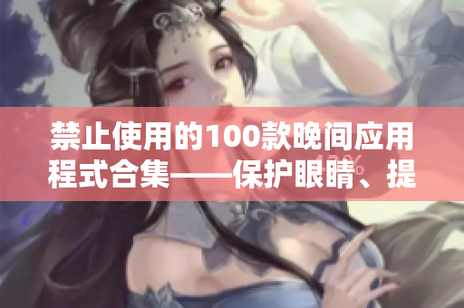 禁止使用的100款晚間應(yīng)用程式合集——保護(hù)眼睛、提高睡眠質(zhì)量