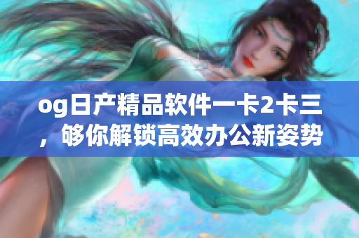 og日產(chǎn)精品軟件一卡2卡三，夠你解鎖高效辦公新姿勢(shì)