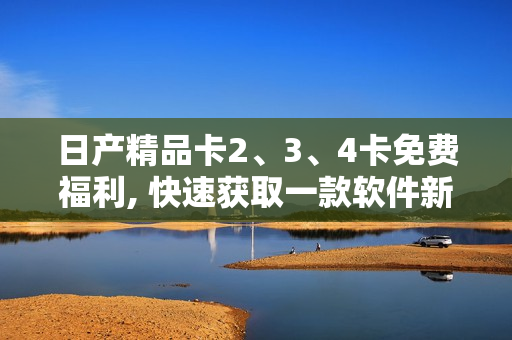 日產(chǎn)精品卡2、3、4卡免費(fèi)福利, 快速獲取一款軟件新聞!