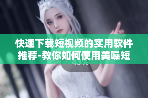 快速下載短視頻的實用軟件推薦-教你如何使用美噪短視頻下載的方法