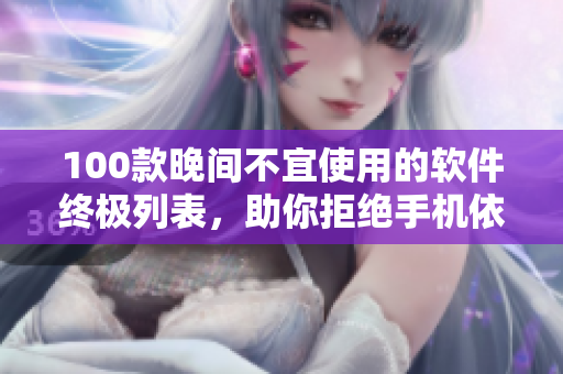 100款晚間不宜使用的軟件終極列表，助你拒絕手機(jī)依賴，享受美夢安睡