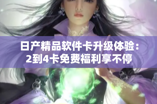 日產(chǎn)精品軟件卡升級(jí)體驗(yàn)：2到4卡免費(fèi)福利享不停