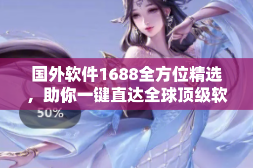 國外軟件1688全方位精選，助你一鍵直達(dá)全球頂級軟件產(chǎn)品
