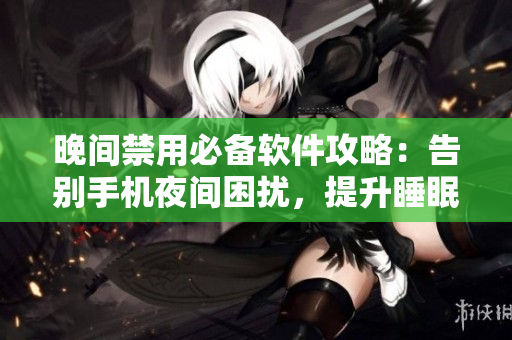 晚間禁用必備軟件攻略：告別手機(jī)夜間困擾，提升睡眠品質(zhì)
