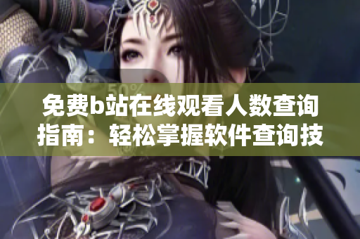 免費b站在線觀看人數(shù)查詢指南：輕松掌握軟件查詢技巧