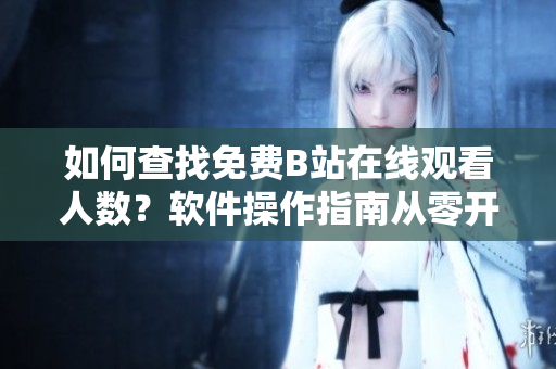 如何查找免費(fèi)B站在線觀看人數(shù)？軟件操作指南從零開始詳細(xì)解讀