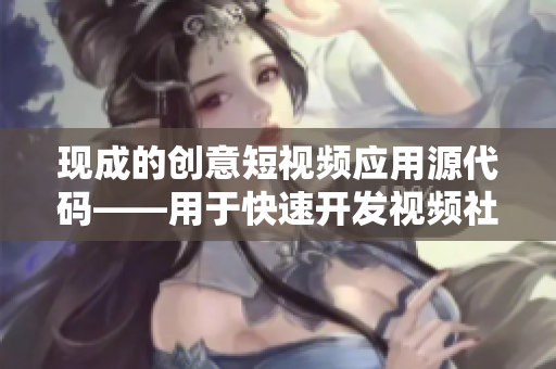 現(xiàn)成的創(chuàng)意短視頻應(yīng)用源代碼——用于快速開(kāi)發(fā)視頻社交平臺(tái)