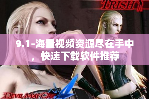 9.1-海量視頻資源盡在手中，快速下載軟件推薦