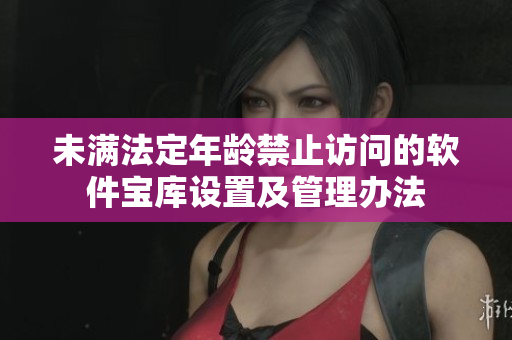 未滿(mǎn)法定年齡禁止訪(fǎng)問(wèn)的軟件寶庫(kù)設(shè)置及管理辦法