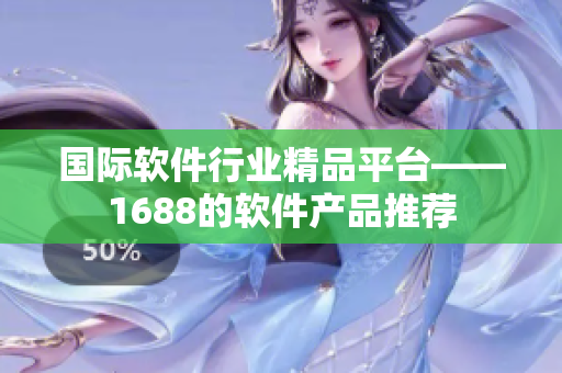國際軟件行業(yè)精品平臺——1688的軟件產(chǎn)品推薦