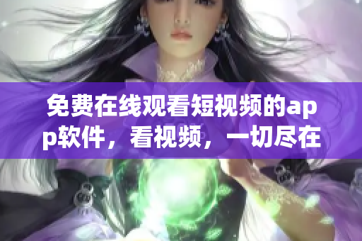 免費在線觀看短視頻的app軟件，看視頻，一切盡在掌握