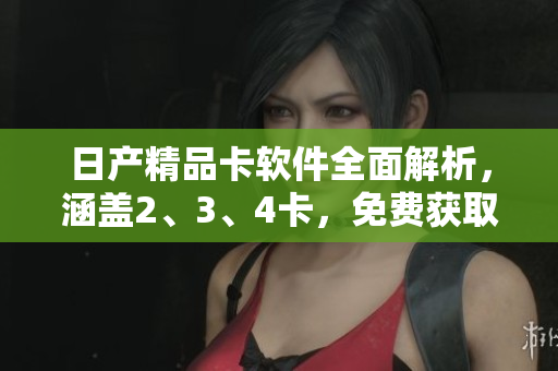 日產(chǎn)精品卡軟件全面解析，涵蓋2、3、4卡，免費(fèi)獲取最新資訊