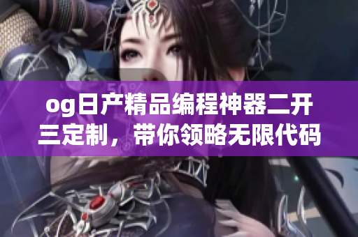 og日產(chǎn)精品編程神器二開三定制，帶你領(lǐng)略無限代碼可能
