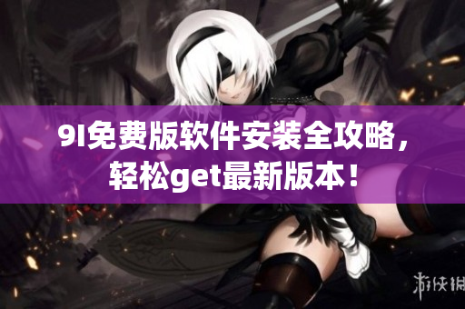 9I免費版軟件安裝全攻略，輕松get最新版本！