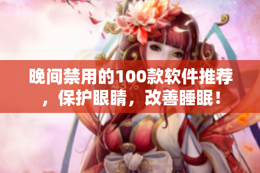 晚間禁用的100款軟件推薦，保護(hù)眼睛，改善睡眠！