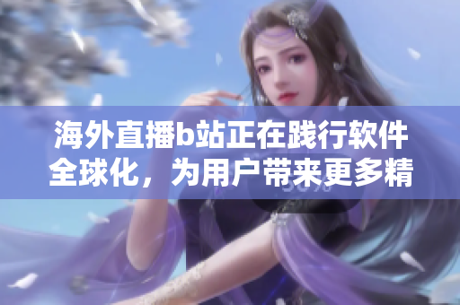 海外直播b站正在踐行軟件全球化，為用戶帶來(lái)更多精彩軟件內(nèi)容
