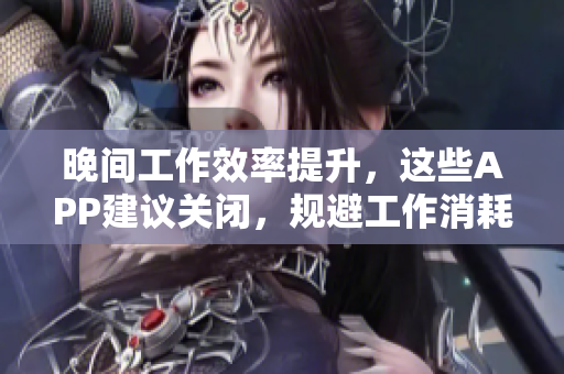 晚間工作效率提升，這些APP建議關閉，規(guī)避工作消耗　