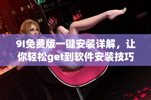 9I免費(fèi)版一鍵安裝詳解，讓你輕松get到軟件安裝技巧