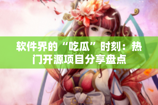 軟件界的“吃瓜”時刻：熱門開源項目分享盤點