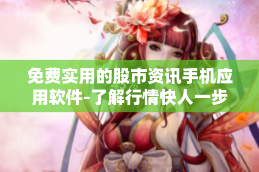 免費(fèi)實(shí)用的股市資訊手機(jī)應(yīng)用軟件-了解行情快人一步
