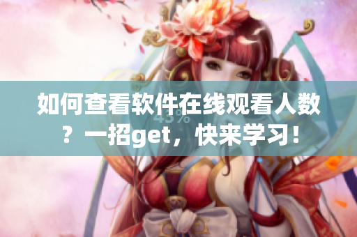 如何查看軟件在線觀看人數(shù)？一招g(shù)et，快來(lái)學(xué)習(xí)！