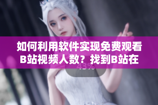 如何利用軟件實現(xiàn)免費觀看B站視頻人數(shù)？找到B站在線觀看人數(shù)的方法
