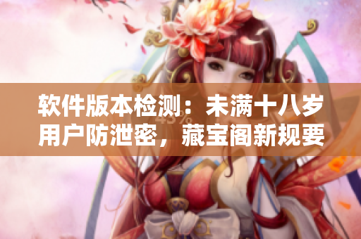 軟件版本檢測：未滿十八歲用戶防泄密，藏寶閣新規(guī)要求