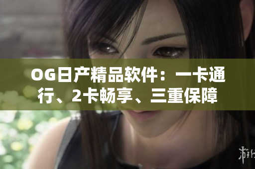 OG日產(chǎn)精品軟件：一卡通行、2卡暢享、三重保障