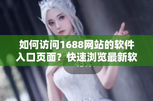 如何訪問1688網(wǎng)站的軟件入口頁面？快速瀏覽最新軟件產(chǎn)品！