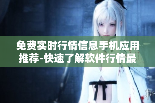 免費(fèi)實(shí)時(shí)行情信息手機(jī)應(yīng)用推薦-快速了解軟件行情最新動(dòng)態(tài)