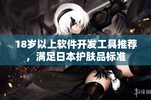 18歲以上軟件開發(fā)工具推薦，滿足日本護(hù)膚品標(biāo)準(zhǔn)