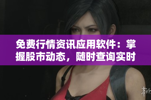 免費(fèi)行情資訊應(yīng)用軟件：掌握股市動(dòng)態(tài)，隨時(shí)查詢實(shí)時(shí)數(shù)據(jù)