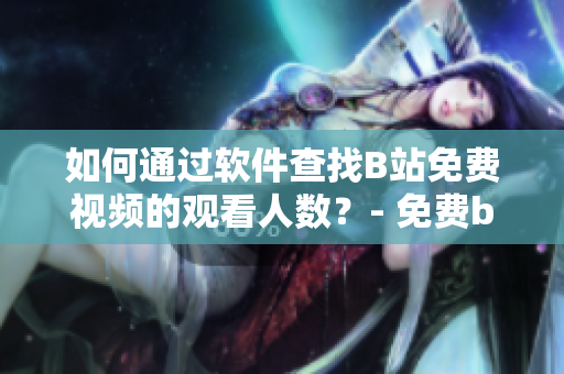 如何通過軟件查找B站免費視頻的觀看人數(shù)？- 免費b站在線觀看人數(shù)查詢指南