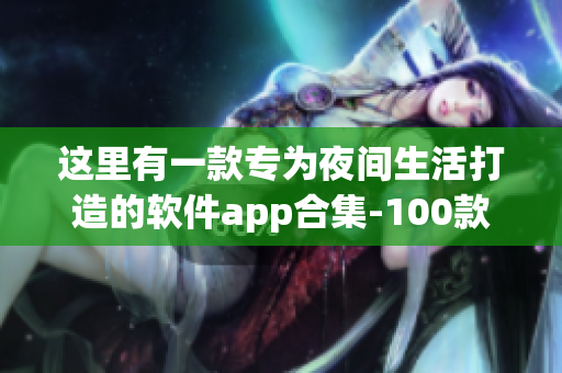 這里有一款專為夜間生活打造的軟件app合集-100款晚間利器軟件推薦