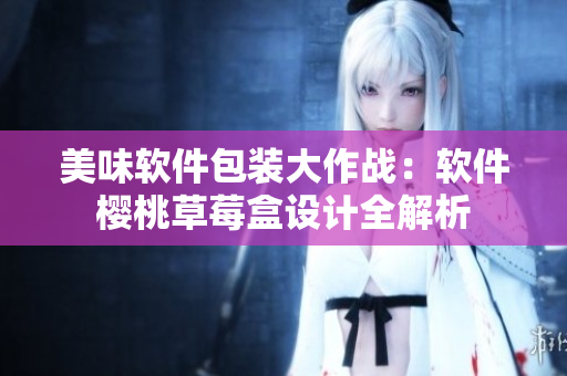 美味軟件包裝大作戰(zhàn)：軟件櫻桃草莓盒設(shè)計(jì)全解析