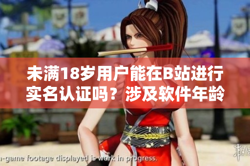 未滿18歲用戶能在B站進(jìn)行實(shí)名認(rèn)證嗎？涉及軟件年齡限制的最新解析