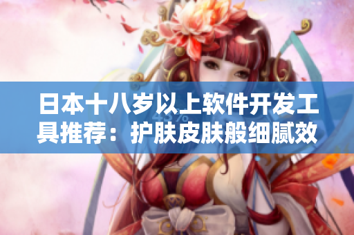日本十八歲以上軟件開發(fā)工具推薦：護膚皮膚般細膩效果詳解
