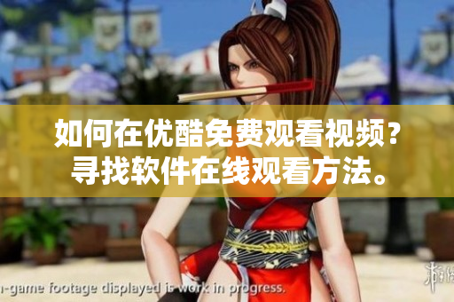 如何在優(yōu)酷免費(fèi)觀看視頻？尋找軟件在線觀看方法。