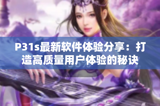 P31s最新軟件體驗分享：打造高質(zhì)量用戶體驗的秘訣