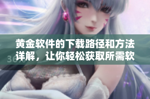 黃金軟件的下載路徑和方法詳解，讓你輕松獲取所需軟件