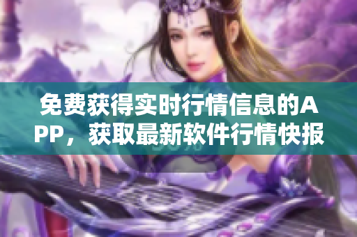 免費(fèi)獲得實(shí)時(shí)行情信息的APP，獲取最新軟件行情快報(bào)
