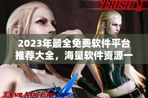 2023年最全免費(fèi)軟件平臺(tái)推薦大全，海量軟件資源一網(wǎng)打盡