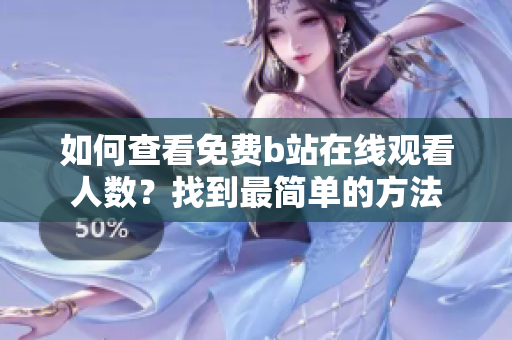 如何查看免費b站在線觀看人數(shù)？找到最簡單的方法