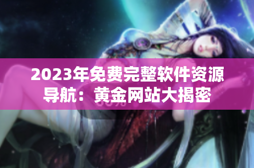 2023年免費(fèi)完整軟件資源導(dǎo)航：黃金網(wǎng)站大揭密