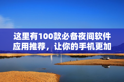 這里有100款必備夜間軟件應用推薦，讓你的手機更加智能實用